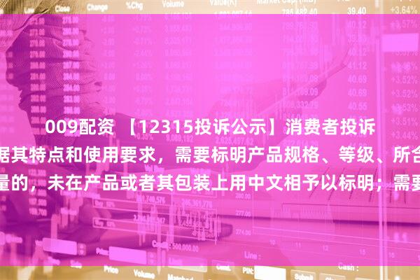 009配资 【12315投诉公示】消费者投诉第一医药销售的产品根据其特点和使用要求，需要标明产品规格、等级、所含主要成份的名称和含量的，未在产品或者其包装上用中文相予以标明；需要事先让消费者知晓的，未在外包装上标明，或者未预先向消费者提供有关资料问题