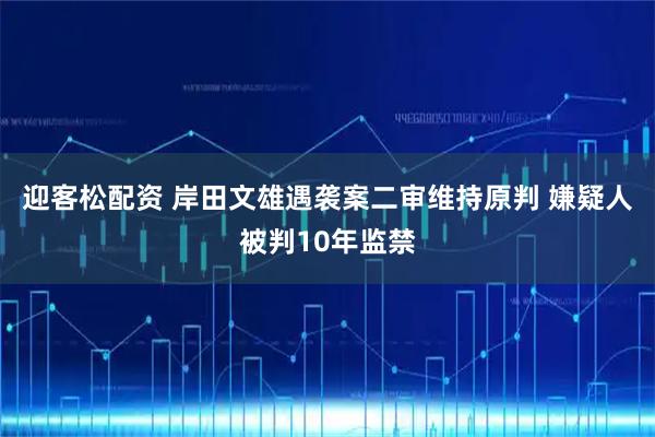 迎客松配资 岸田文雄遇袭案二审维持原判 嫌疑人被判10年监禁