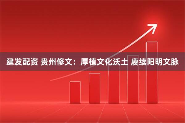 建发配资 贵州修文:厚植文化沃土 赓续阳明文脉
