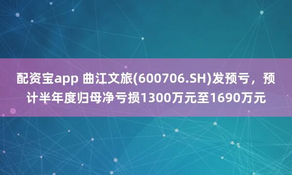 配资宝app 曲江文旅(600706.SH)发预亏，预计半年度归母净亏损1300万元至1690万元