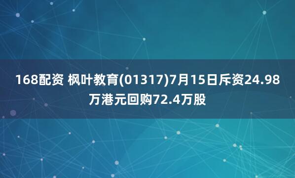 168配资 枫叶教育(01317)7月15日斥资24.98万港元回购72.4万股