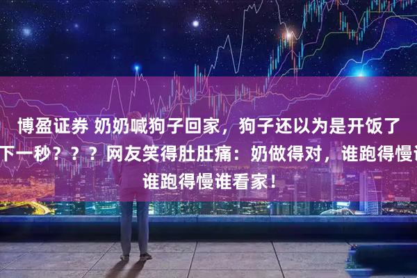 博盈证券 奶奶喊狗子回家，狗子还以为是开饭了，结果下一秒？？？网友笑得肚肚痛：奶做得对，谁跑得慢谁看家！