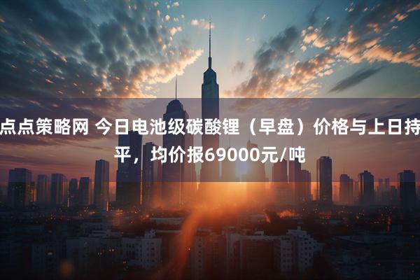 点点策略网 今日电池级碳酸锂（早盘）价格与上日持平，均价报69000元/吨