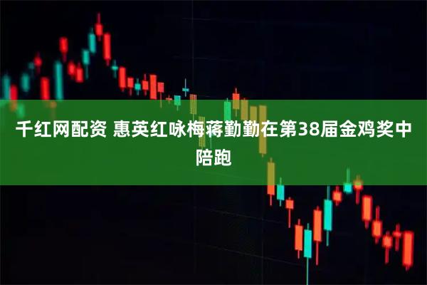 千红网配资 惠英红咏梅蒋勤勤在第38届金鸡奖中陪跑