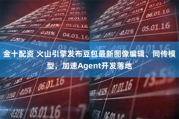 金十配资 火山引擎发布豆包最新图像编辑、同传模型，加速Agent开发落地