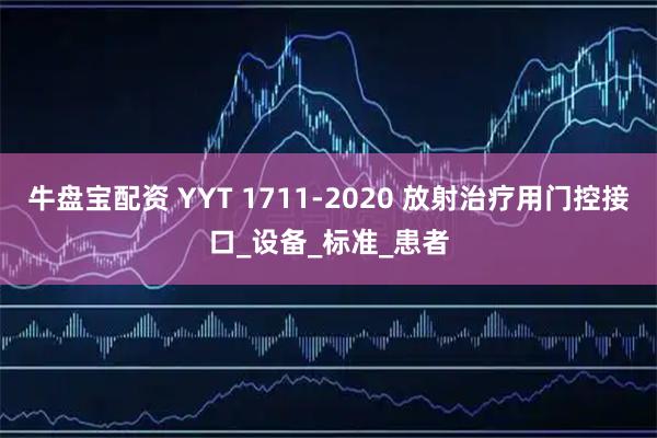牛盘宝配资 YYT 1711-2020 放射治疗用门控接口_设备_标准_患者