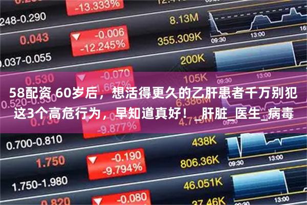 58配资 60岁后，想活得更久的乙肝患者千万别犯这3个高危行为，早知道真好！_肝脏_医生_病毒