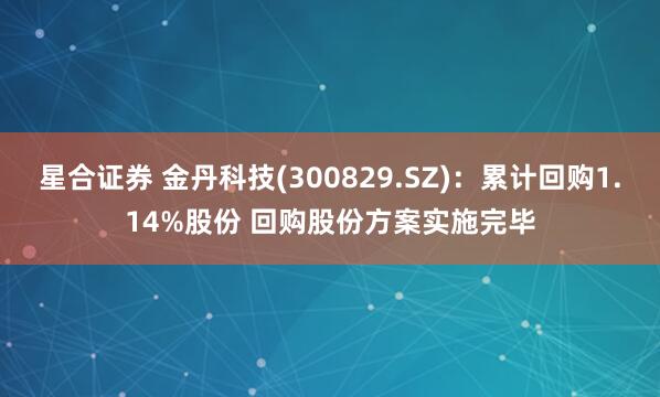 星合证券 金丹科技(300829.SZ)：累计回购1.14%股份 回购股份方案实施完毕