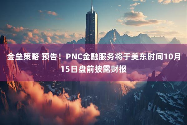 金垒策略 预告！PNC金融服务将于美东时间10月15日盘前披露财报