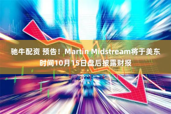 驰牛配资 预告！Martin Midstream将于美东时间10月15日盘后披露财报