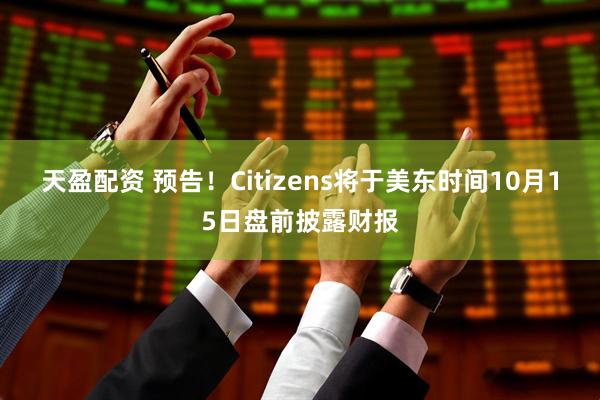 天盈配资 预告！Citizens将于美东时间10月15日盘前披露财报