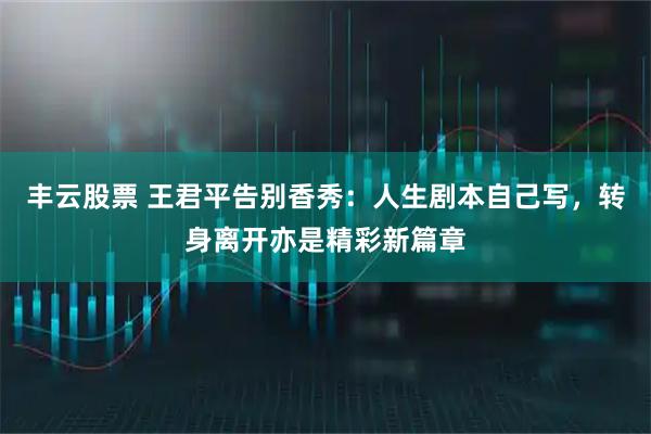 丰云股票 王君平告别香秀：人生剧本自己写，转身离开亦是精彩新篇章