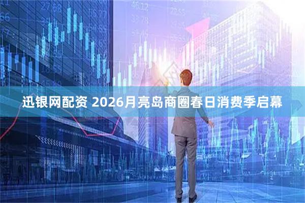 迅银网配资 2026月亮岛商圈春日消费季启幕