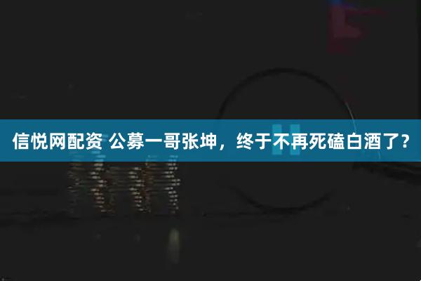 信悦网配资 公募一哥张坤，终于不再死磕白酒了？