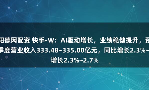 阳德网配资 快手-W:AI驱动增长,业绩稳健提升,预测一季度营业收入333.48~335.00亿元,同比增长2.3%~2.7%