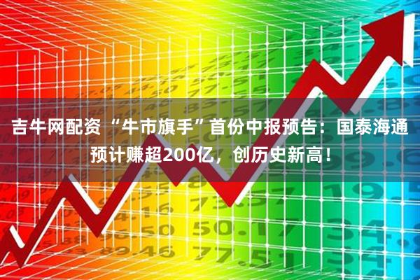 吉牛网配资 “牛市旗手”首份中报预告：国泰海通预计赚超200亿，创历史新高！