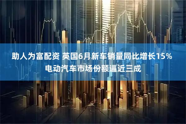 助人为富配资 英国6月新车销量同比增长15% 电动汽车市场份额逼近三成