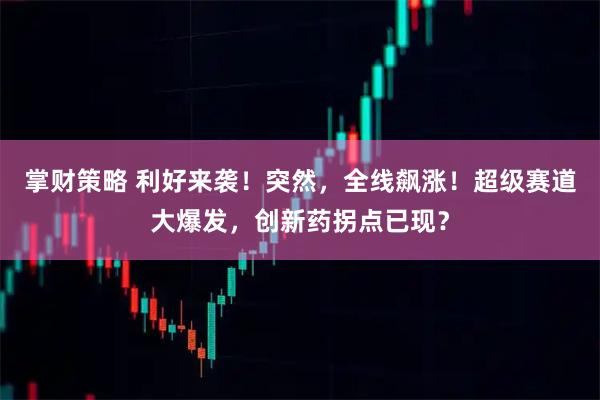 掌财策略 利好来袭！突然，全线飙涨！超级赛道大爆发，创新药拐点已现？