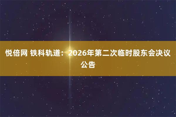 悦倍网 铁科轨道：2026年第二次临时股东会决议公告