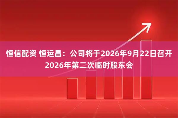 恒信配资 恒运昌：公司将于2026年9月22日召开2026年第二次临时股东会